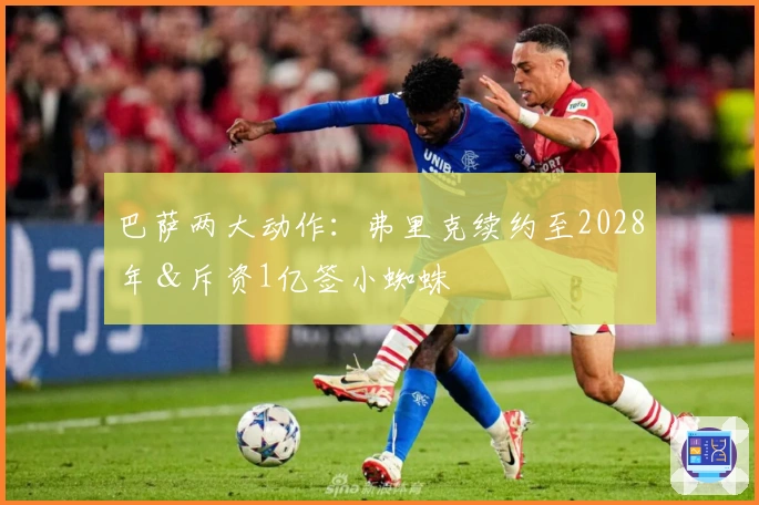 巴萨两大动作：弗里克续约至2028年＆斥资1亿签小蜘蛛