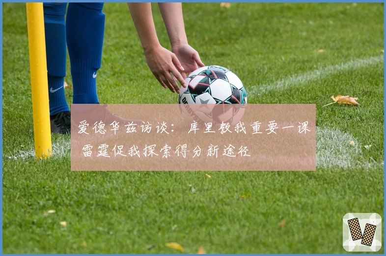 爱德华兹访谈：库里教我重要一课 雷霆促我探索得分新途径