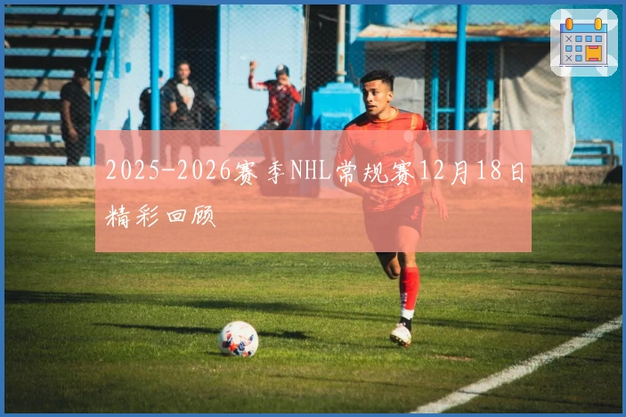 2025-2026赛季NHL常规赛12月18日精彩回顾