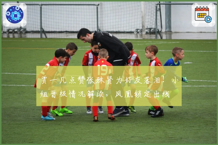 贾一凡点赞张殊贤为好友落泪！小组晋级情况解读，凤凰锁定出线