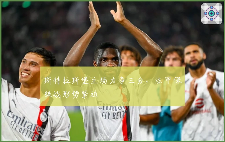 斯特拉斯堡主场力争三分，法甲保级战形势紧迫