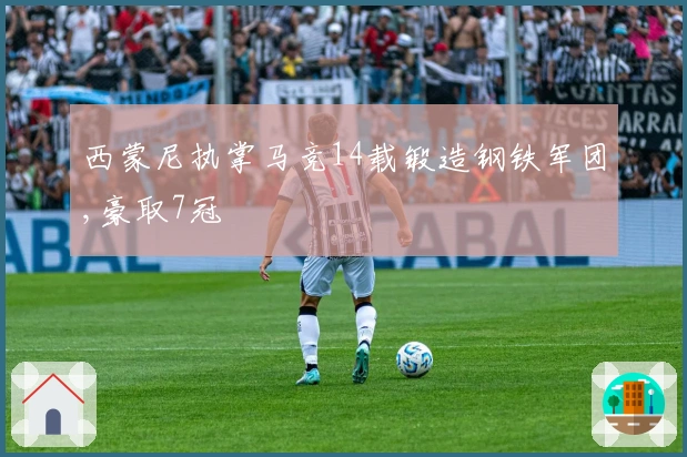 西蒙尼执掌马竞14载锻造钢铁军团,豪取7冠