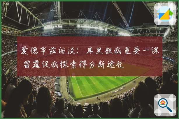 爱德华兹访谈：库里教我重要一课 雷霆促我探索得分新途径