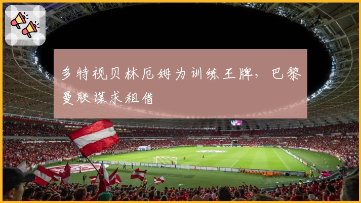 多特视贝林厄姆为训练王牌，巴黎曼联谋求租借