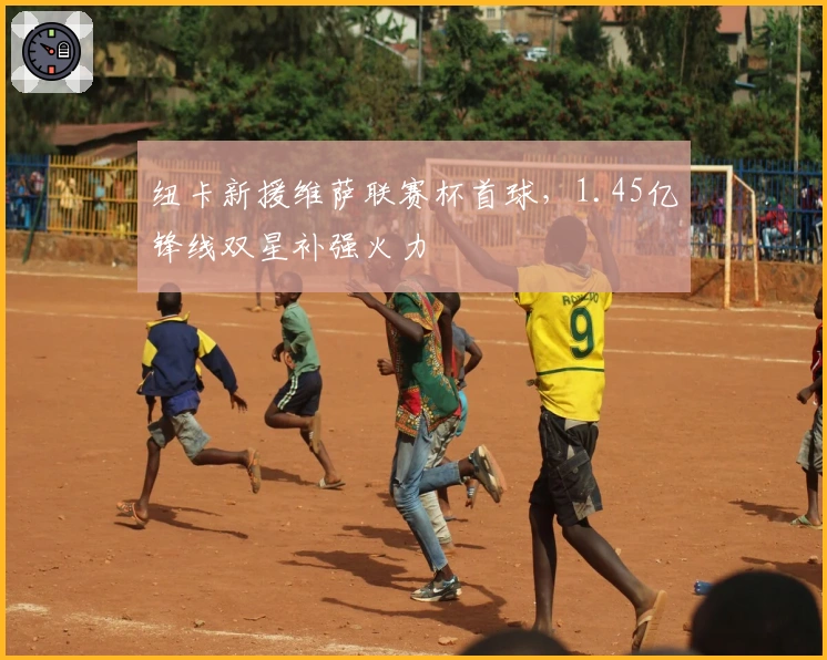 纽卡新援维萨联赛杯首球，1.45亿锋线双星补强火力