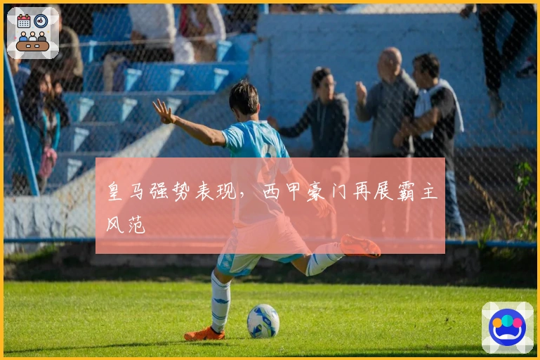 皇马强势表现，西甲豪门再展霸主风范