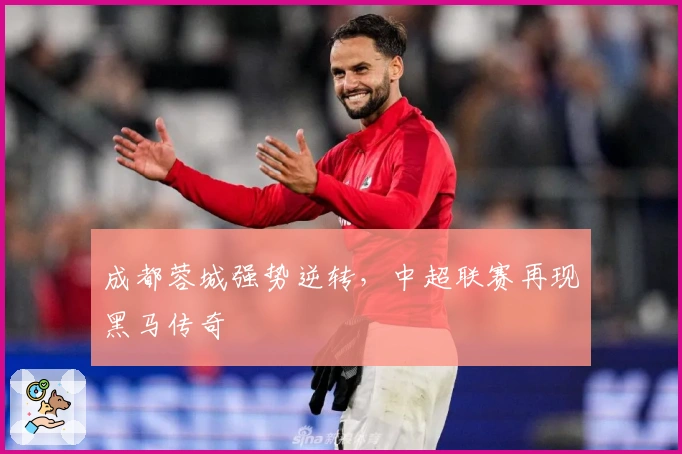 成都蓉城强势逆转，中超联赛再现黑马传奇