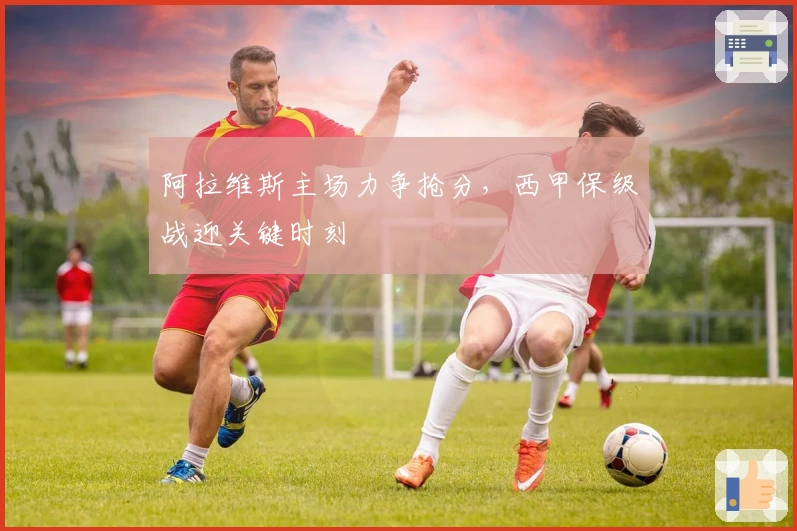 阿拉维斯主场力争抢分，西甲保级战迎关键时刻