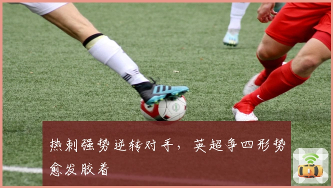 热刺强势逆转对手，英超争四形势愈发胶着