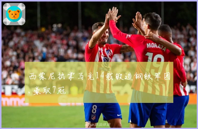 西蒙尼执掌马竞14载锻造钢铁军团,豪取7冠