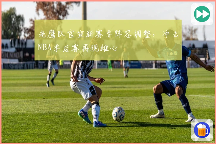 老鹰队官宣新赛季阵容调整，冲击NBA季后赛再现雄心