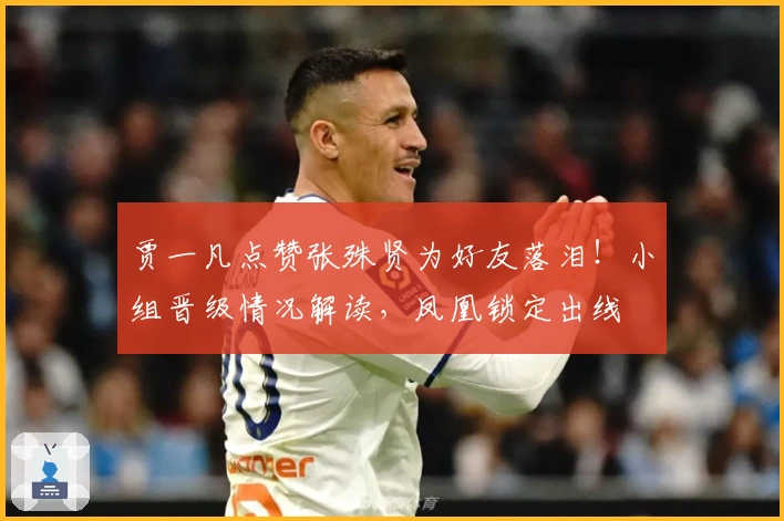 贾一凡点赞张殊贤为好友落泪！小组晋级情况解读，凤凰锁定出线