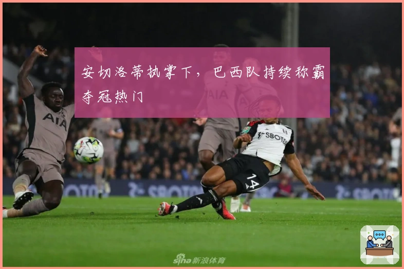 安切洛蒂执掌下，巴西队持续称霸夺冠热门