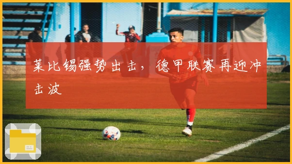 莱比锡强势出击，德甲联赛再迎冲击波