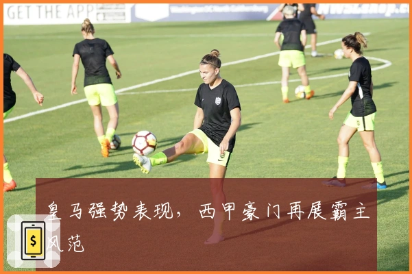 皇马强势表现，西甲豪门再展霸主风范