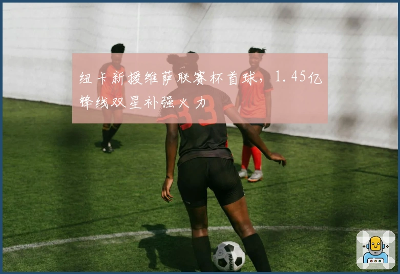 纽卡新援维萨联赛杯首球，1.45亿锋线双星补强火力