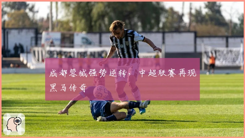 成都蓉城强势逆转，中超联赛再现黑马传奇