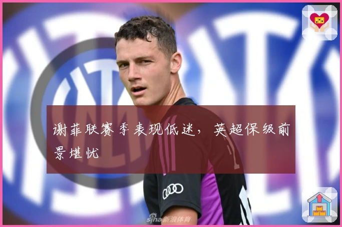 谢菲联赛季表现低迷，英超保级前景堪忧